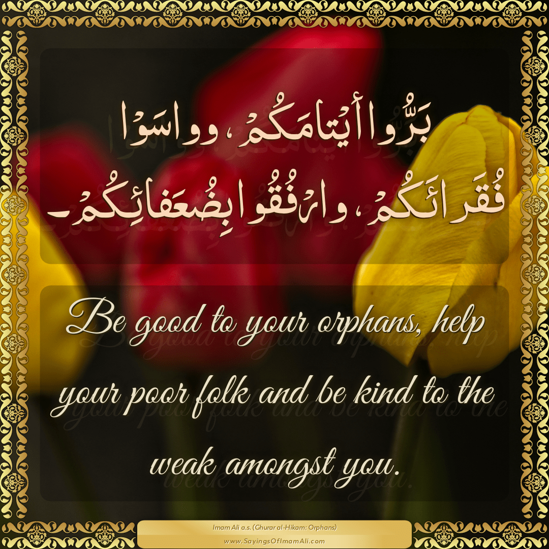 Be good to your orphans, help your poor folk and be kind to the weak...